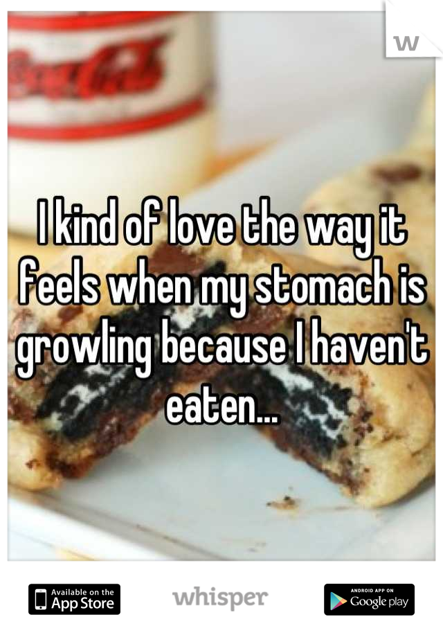 I kind of love the way it feels when my stomach is growling because I haven't eaten...