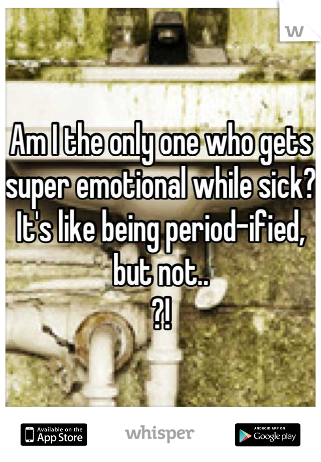 Am I the only one who gets super emotional while sick?
It's like being period-ified, but not..
?!