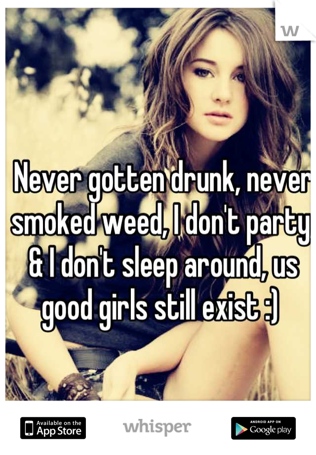 Never gotten drunk, never smoked weed, I don't party, & I don't sleep around, us good girls still exist :) 