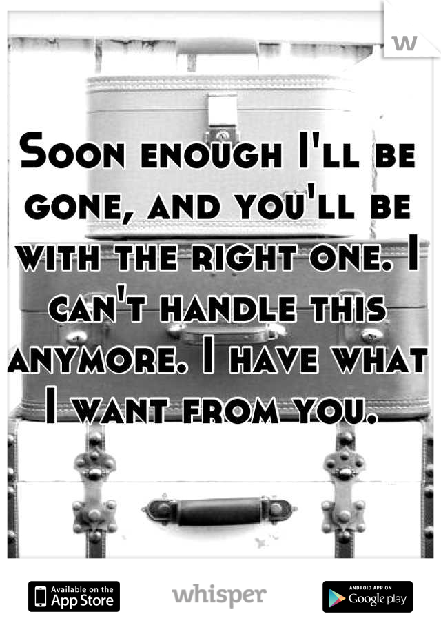 Soon enough I'll be gone, and you'll be with the right one. I can't handle this anymore. I have what I want from you. 