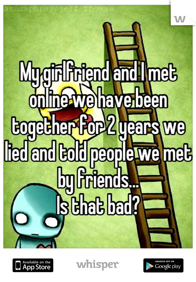 My girlfriend and I met online we have been together for 2 years we lied and told people we met by friends...
Is that bad?