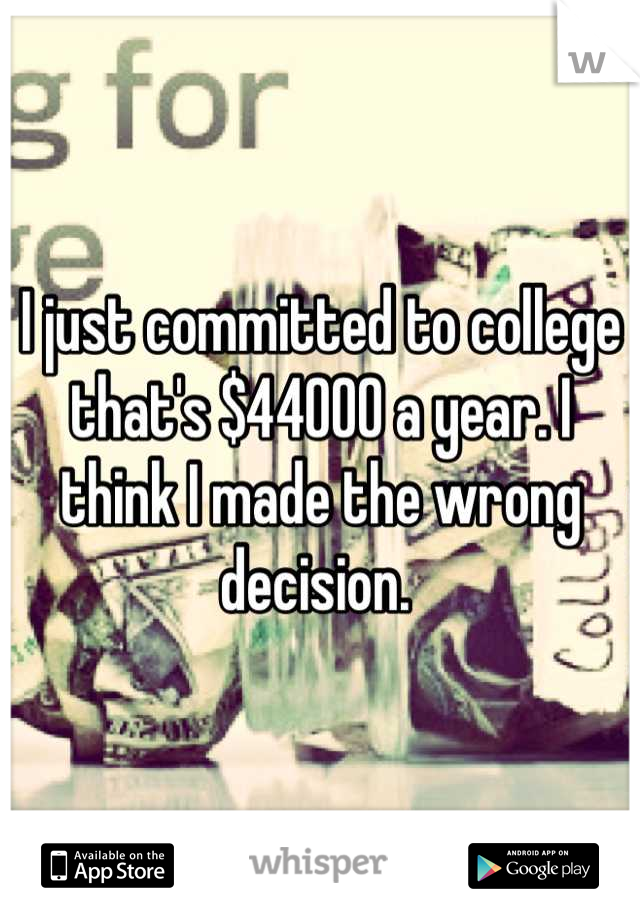 I just committed to college that's $44000 a year. I think I made the wrong decision. 