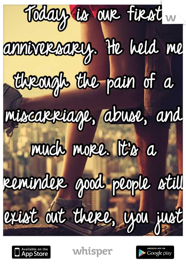 Today is our first anniversary. He held me through the pain of a miscarriage, abuse, and much more. It's a reminder good people still exist out there, you just have to wait for it.