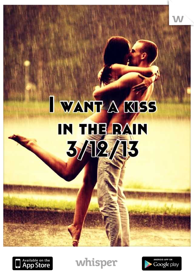 I want a kiss 
in the rain
3/12/13