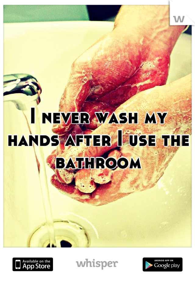 I never wash my hands after I use the bathroom