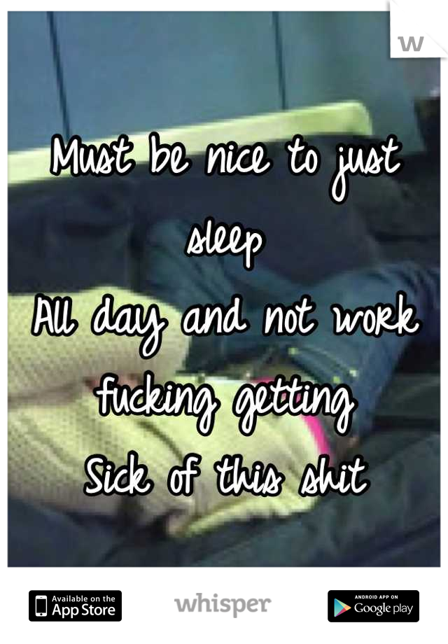 Must be nice to just sleep
All day and not work fucking getting
Sick of this shit