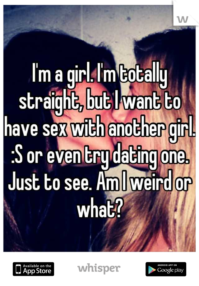 I'm a girl. I'm totally straight, but I want to have sex with another girl. :S or even try dating one. Just to see. Am I weird or what?
