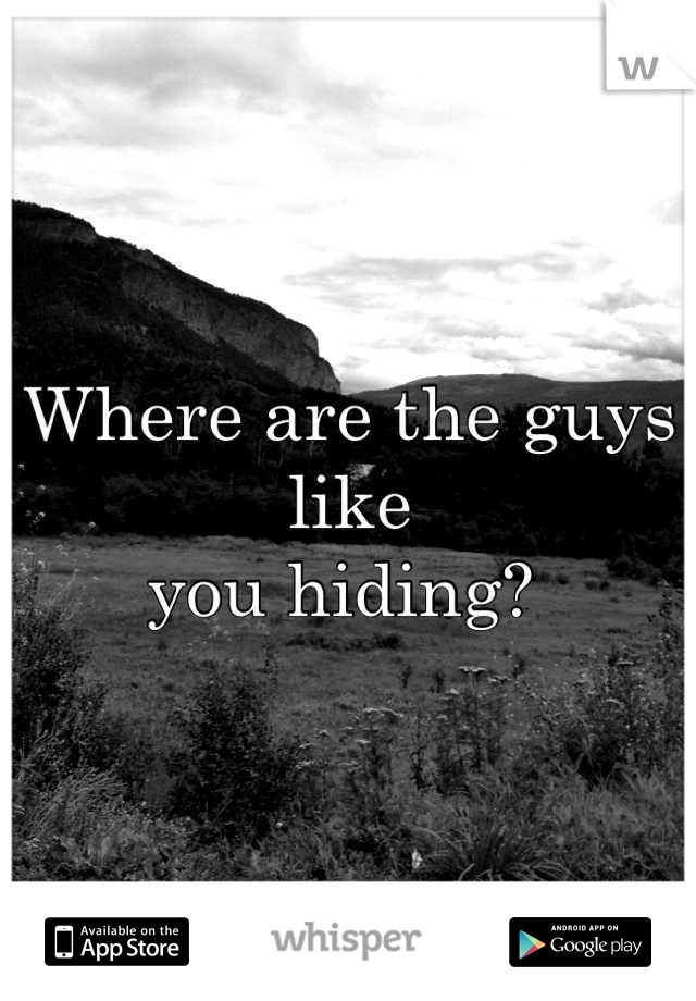 Where are the guys like 
you hiding? 