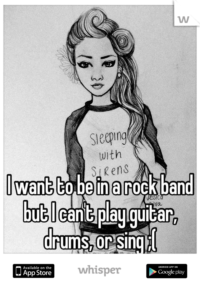 I want to be in a rock band but I can't play guitar, drums, or sing ;(