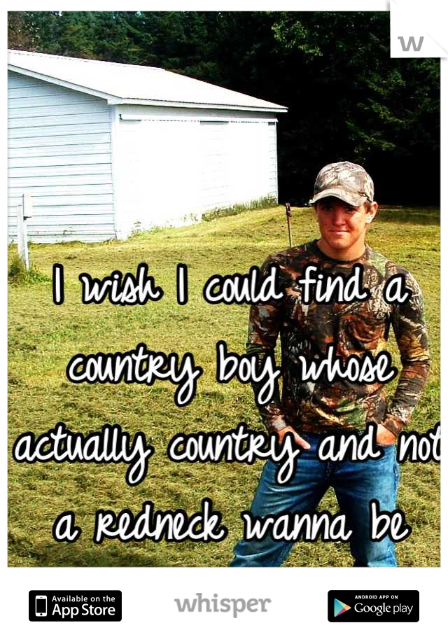 I wish I could find a country boy whose actually country and not a redneck wanna be