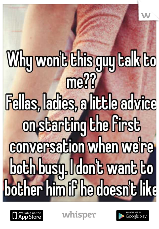 Why won't this guy talk to me?? 
Fellas, ladies, a little advice on starting the first conversation when we're both busy. I don't want to bother him if he doesn't like me. 