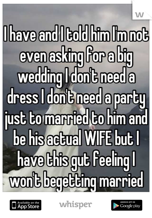 I have and I told him I'm not even asking for a big wedding I don't need a dress I don't need a party just to married to him and be his actual WIFE but I have this gut feeling I won't begetting married