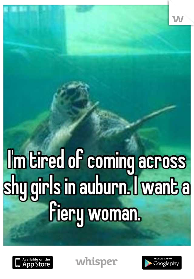 I'm tired of coming across shy girls in auburn. I want a fiery woman. 