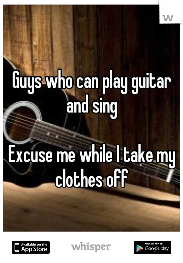 Guys who can play guitar and sing

Excuse me while I take my clothes off