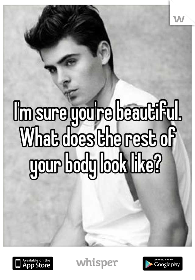 I'm sure you're beautiful. What does the rest of your body look like? 