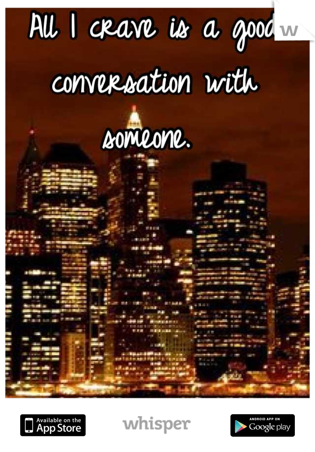 All I crave is a good conversation with someone. 