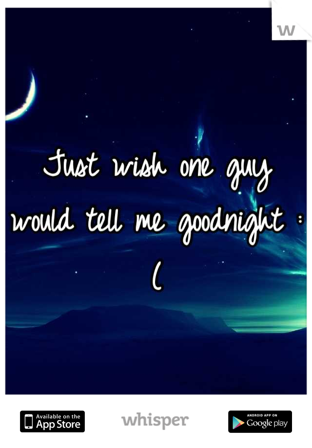 Just wish one guy would tell me goodnight :(