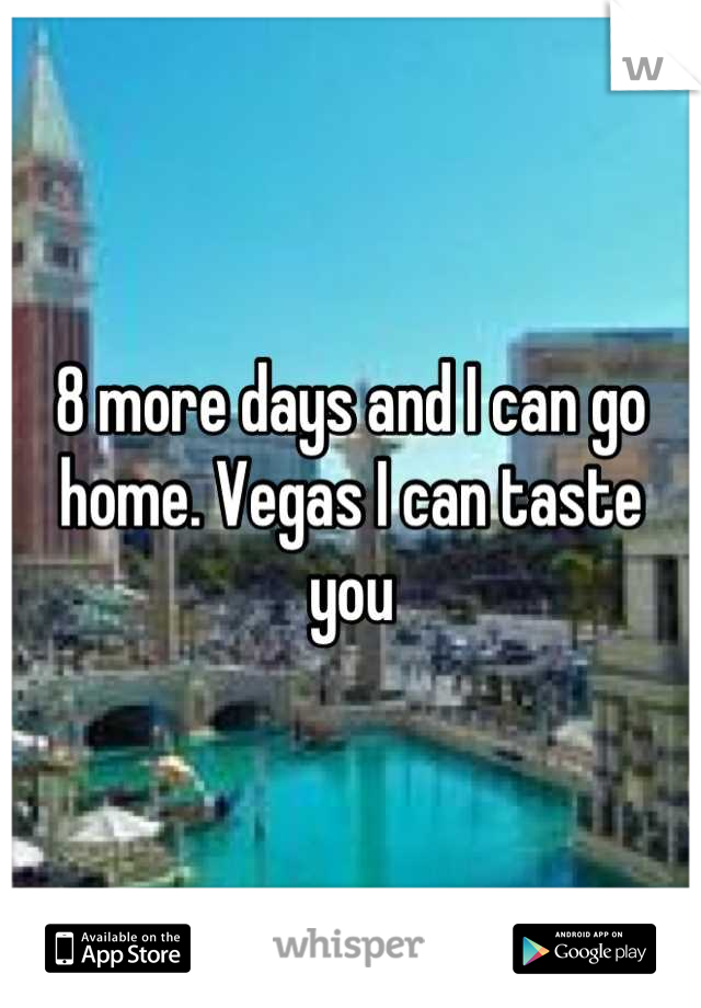 8 more days and I can go home. Vegas I can taste you