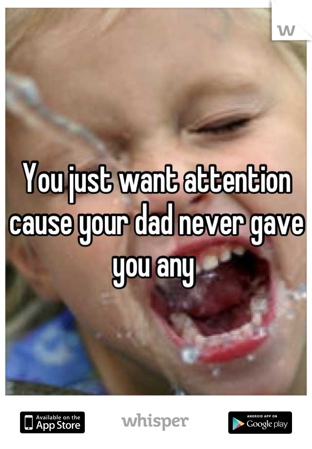 You just want attention cause your dad never gave you any 