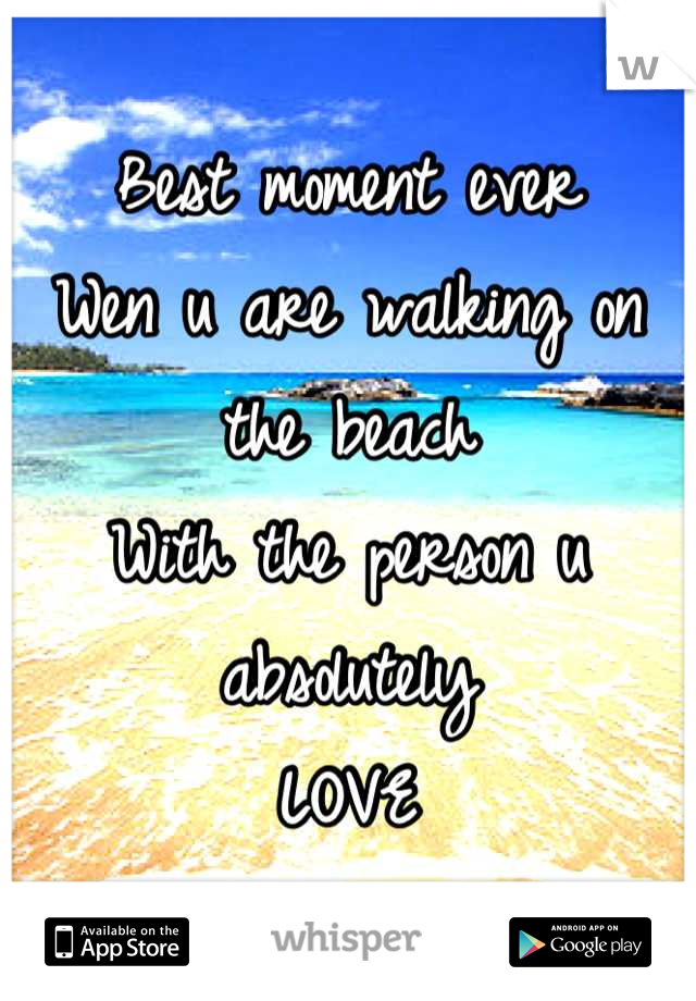 Best moment ever
Wen u are walking on the beach 
With the person u absolutely
LOVE
