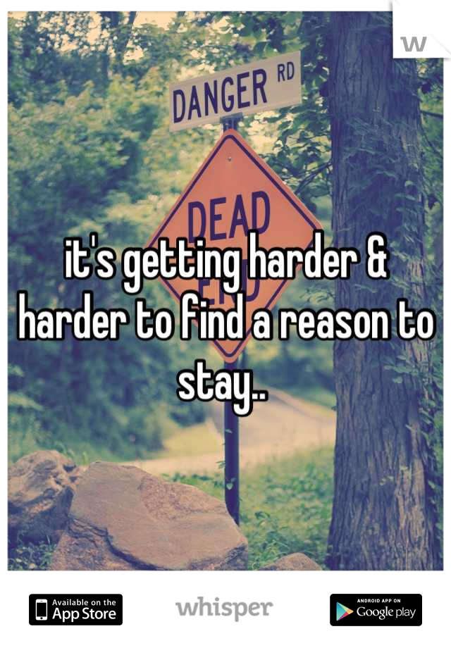 it's getting harder & harder to find a reason to stay.. 