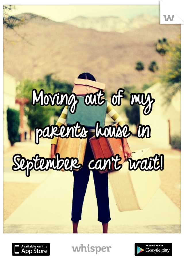 Moving out of my parents house in September can't wait! 