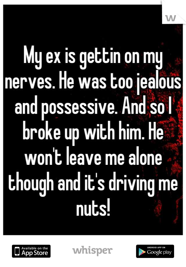 My ex is gettin on my nerves. He was too jealous and possessive. And so I broke up with him. He won't leave me alone though and it's driving me nuts!