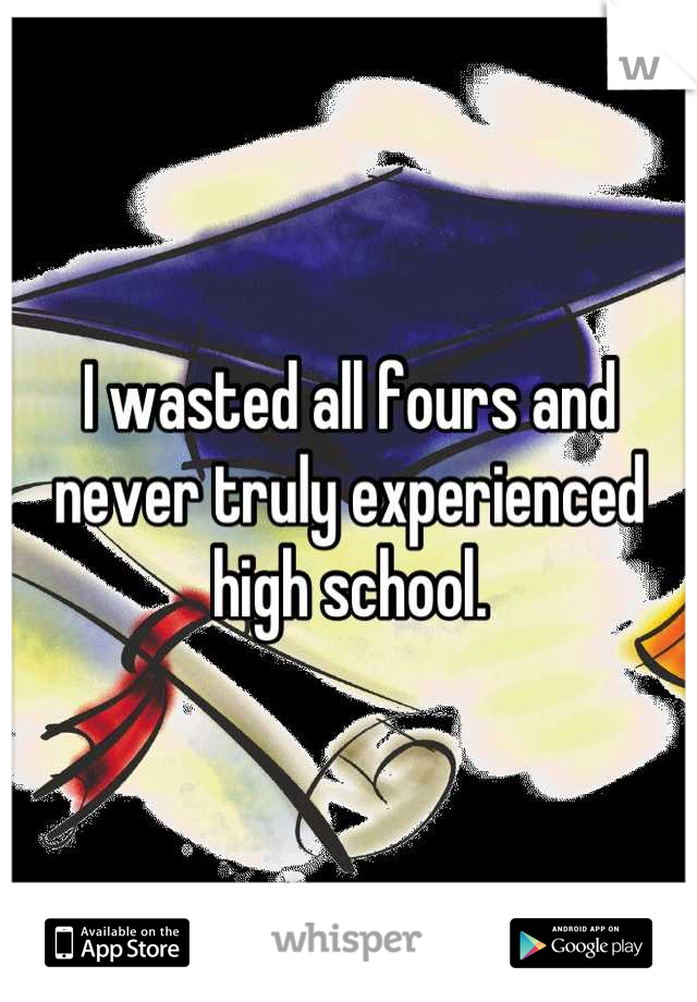 I wasted all fours and never truly experienced high school.