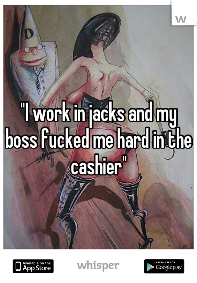 "I work in jacks and my boss fucked me hard in the cashier"