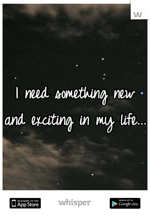 I need something new and exciting in my life...