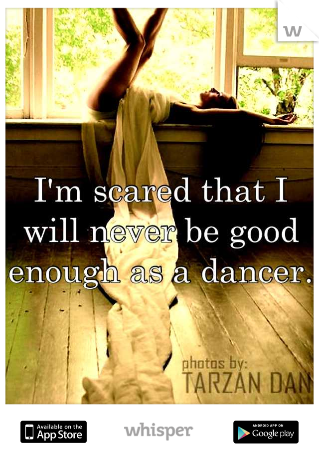 I'm scared that I will never be good enough as a dancer.