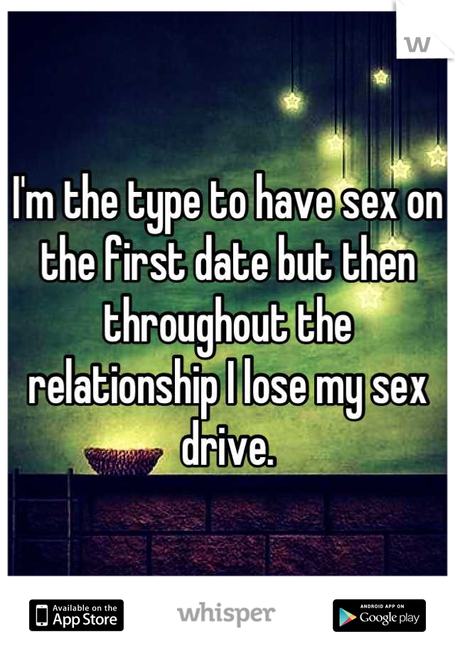 I'm the type to have sex on the first date but then throughout the relationship I lose my sex drive.