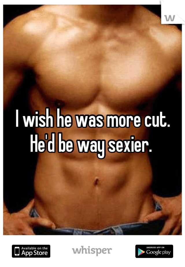 I wish he was more cut. He'd be way sexier. 