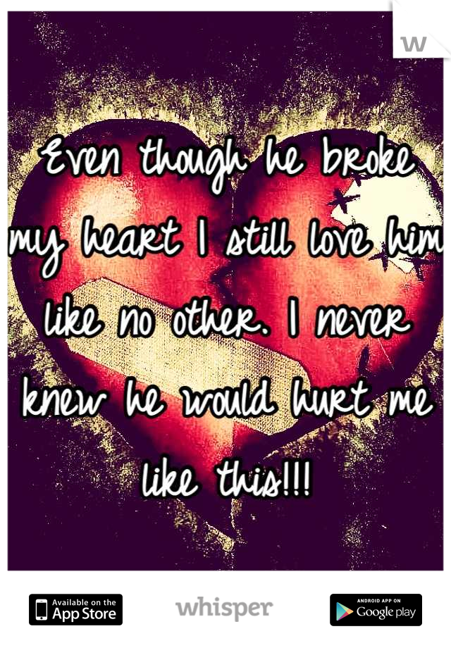 Even though he broke my heart I still love him like no other. I never knew he would hurt me like this!!!