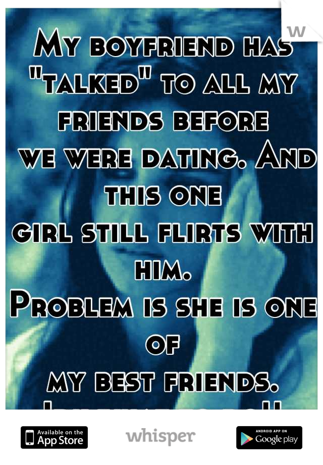 My boyfriend has 
"talked" to all my friends before
 we were dating. And this one 
girl still flirts with him. 
Problem is she is one of 
my best friends. 
Idk what to do!!