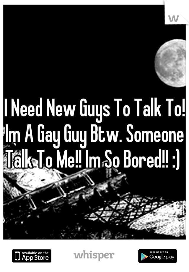 I Need New Guys To Talk To! Im A Gay Guy Btw. Someone Talk To Me!! Im So Bored!! :) 