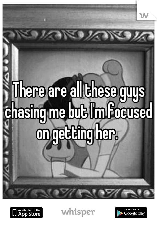 There are all these guys chasing me but I'm focused on getting her. 