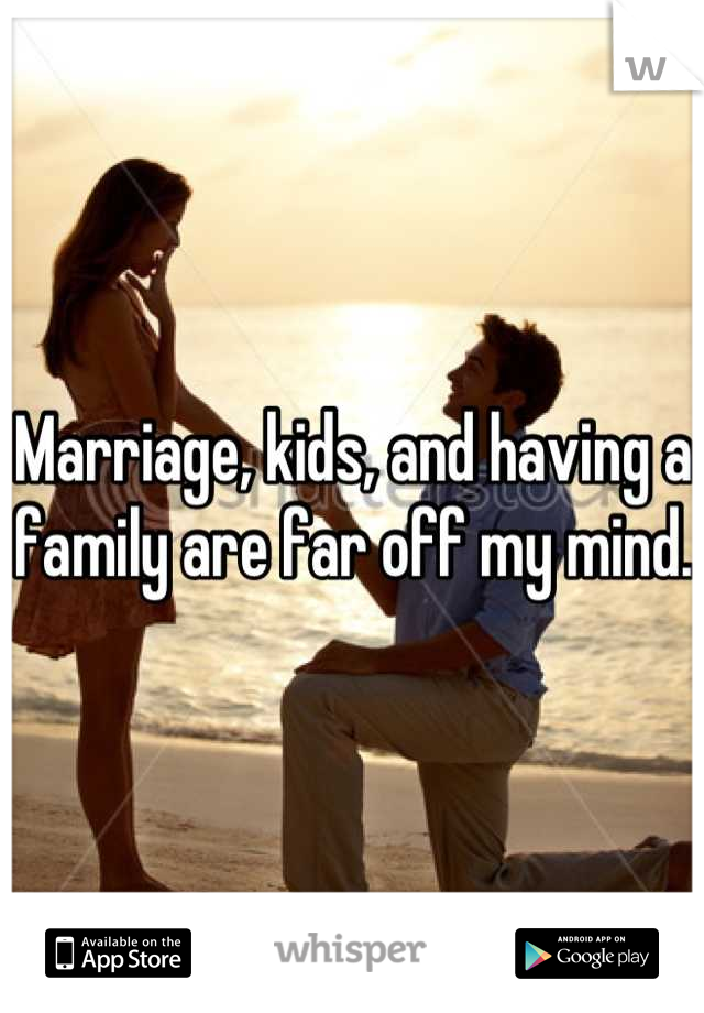 Marriage, kids, and having a family are far off my mind.