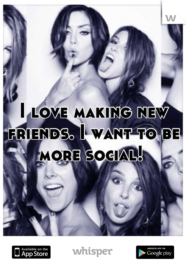 I love making new friends. I want to be more social! 