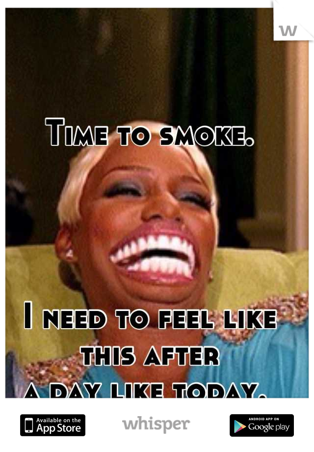 Time to smoke. 




I need to feel like this after
a day like today. 