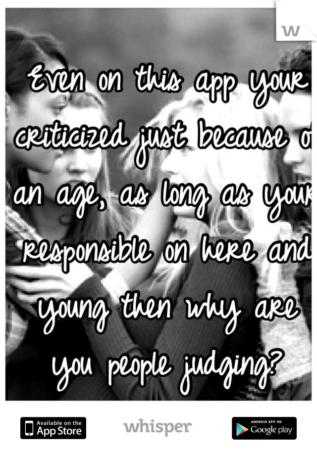 Even on this app your criticized just because of an age, as long as your responsible on here and young then why are you people judging?