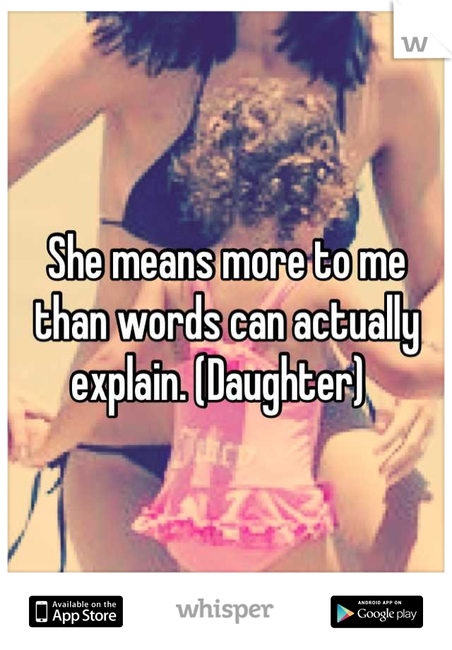 She means more to me than words can actually explain. (Daughter)  