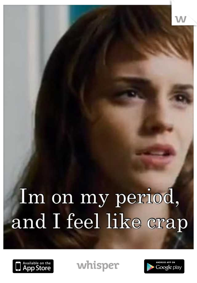 Im on my period, and I feel like crap