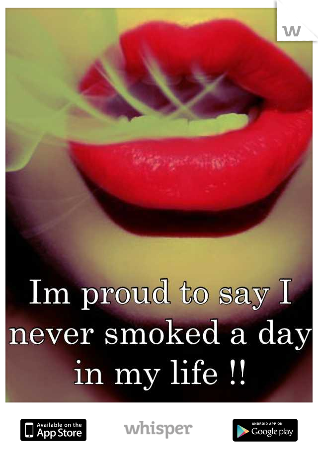 Im proud to say I never smoked a day in my life !!