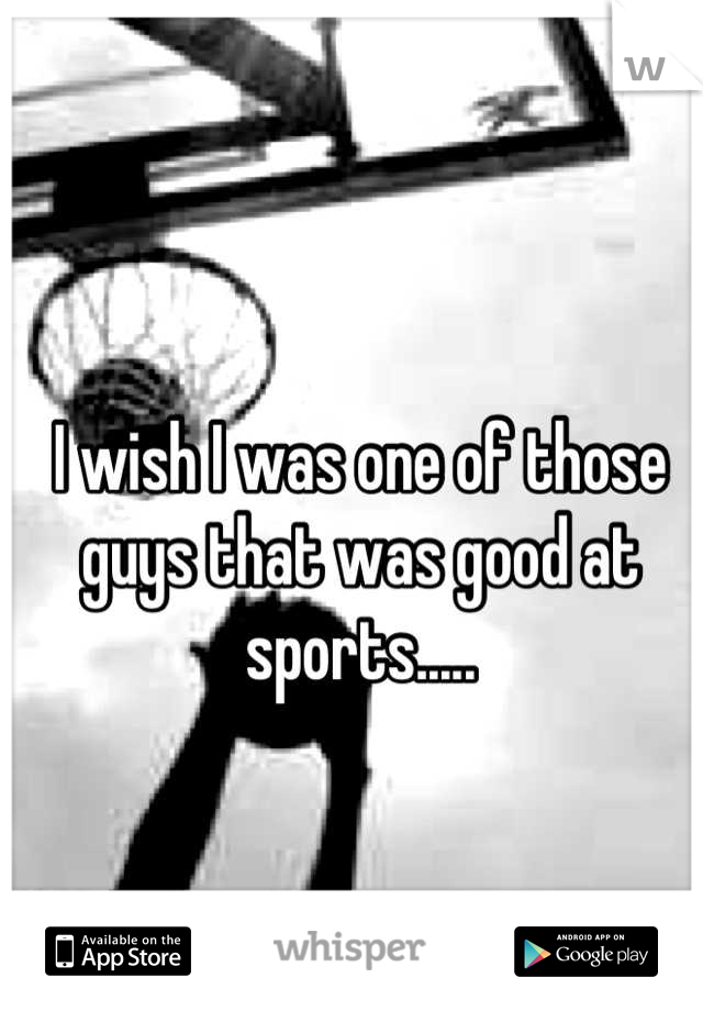 I wish I was one of those guys that was good at sports.....