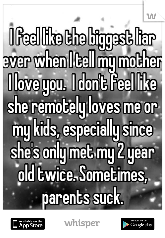 I feel like the biggest liar ever when I tell my mother I love you.  I don't feel like she remotely loves me or my kids, especially since she's only met my 2 year old twice. Sometimes, parents suck.