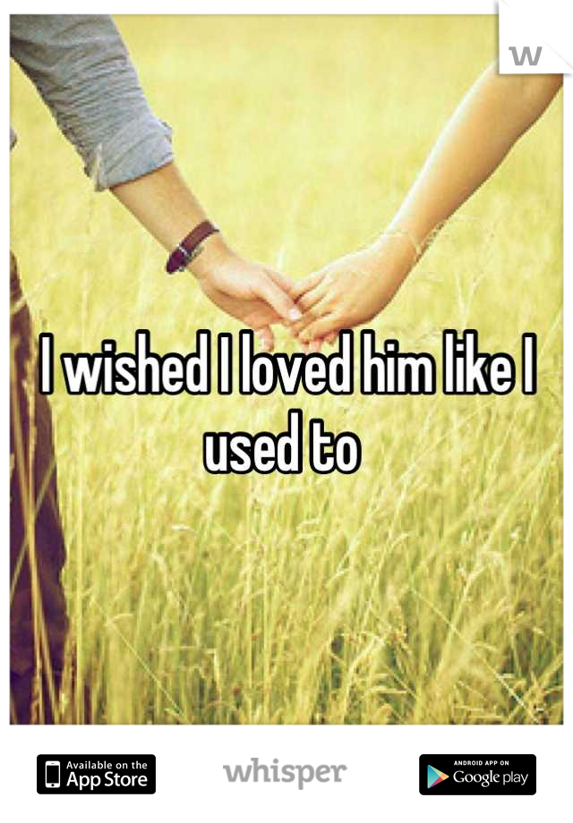 I wished I loved him like I used to 