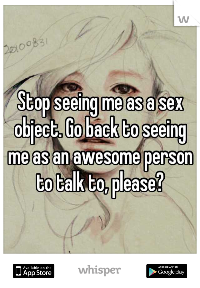 Stop seeing me as a sex object. Go back to seeing me as an awesome person to talk to, please?