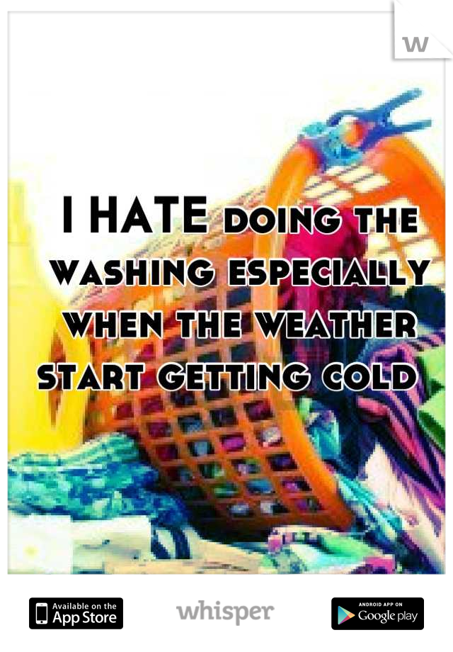 I HATE doing the washing especially when the weather start getting cold  