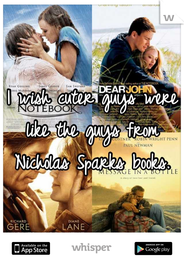 I wish cuter guys were like the guys from Nicholas Sparks books.